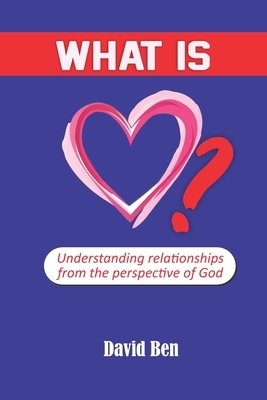 What is love?: Understanding relationships from the perspective of God by David Ben