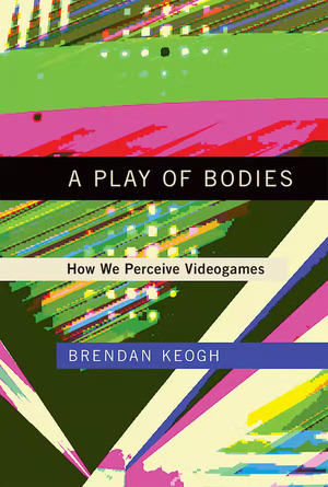 A Play of Bodies: How We Perceive Videogames by Brendan Keogh