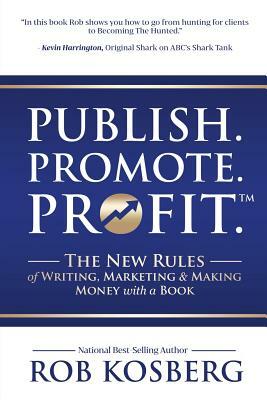 Publish. Promote. Profit.: The New Rules of Writing, Marketing & Making Money with a Book by Rob Kosberg