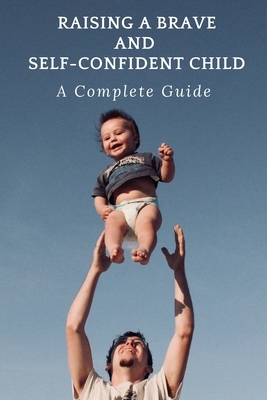 Raising A Brave and Self-Confident Child: A Complete Guide to Raising a Brave and Self-Confident Child by Linda May