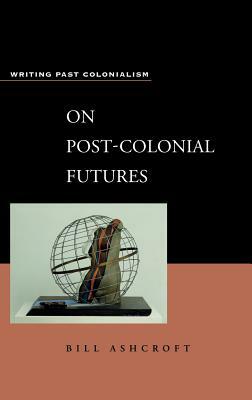 On Post-Colonial Futures: Transformations of a Colonial Culture by Bill Ashcroft