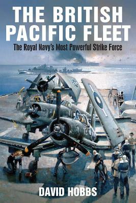 The British Pacific Fleet: The Royal Navy's Most Powerful Strike Force by David Hobbs