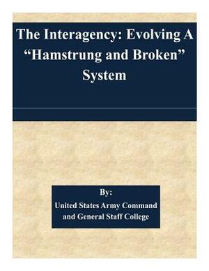 The Interagency: Evolving A "Hamstrung and Broken" System by United States Army Command and General S