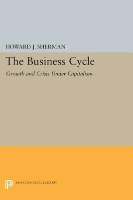 The Business Cycle: Growth and Crisis Under Capitalism by Howard J. Sherman