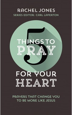 5 Things to Pray for Your Heart: Prayers That Change You to Be More Like Jesus by Rachel Jones