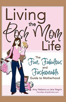 Living the Posh Mom Life: The Fun, Fabulous, and Fashionable Guide to Motherhood by Amy M. Nebens, Jara Negrin