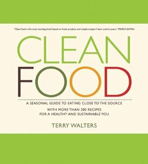 Clean Food: A Seasonal Guide to Eating Close to the Source with More Than 200 Recipes for a Healthy and Sustainable You by Terry Walters