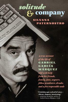 Solitude & Company: The Life of Gabriel García Márquez Told with Help from His Friends, Family, Fans, Arguers, Fellow Pranksters, Drunks, by Silvana Paternostro