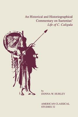 An Historical and Historiographical Commentary on Suetonius' Life of C. Caligula by Donna W. Hurley