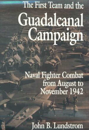 The First Team and the Guadalcanal Campaign: Naval Fighter Combat from August to November 1942 by John B. Lundstrom