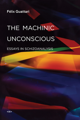 The Machinic Unconscious: Essays in Schizoanalysis by Felix Guattari