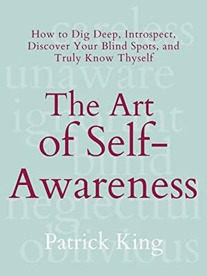 The Art of Self-Awareness: How to Dig Deep, Introspect, Discover Your Blind Spots, and Truly Know Thyself (The Psychology of Social Dynamics Book 11) by Patrick King