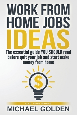 Work from home jobs ideas: The essential guide YOU SHOULD read before quit your job and start make money from home by Michael Golden