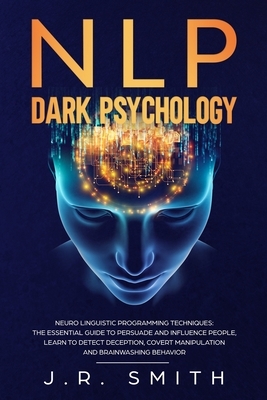 NLP Dark Psychology: Neuro-Linguistic Programming Techniques: The essential guide To Persuade and Influence People, Learn to detect decepti by J. R. Smith