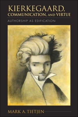 Kierkegaard, Communication, and Virtue: Authorship as Edification by Mark A. Tietjen