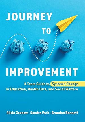 Journey to Improvement: A Team Guide to Systems Change in Education, Health Care, and Social Welfare by Sandra Park, Brandon Bennett, Alicia Grunow