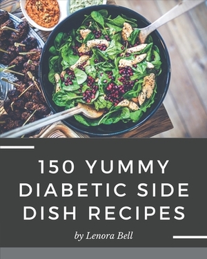 150 Yummy Diabetic Side Dish Recipes: Greatest Yummy Diabetic Side Dish Cookbook of All Time by Lenora Bell