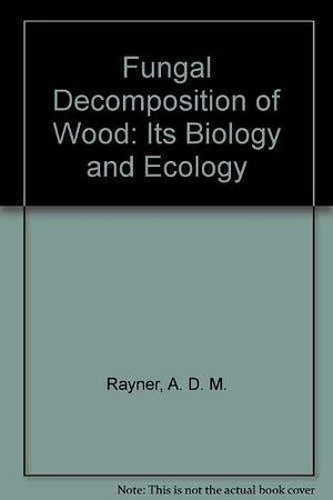 Fungal Decomposition of Wood: Its Biology and Ecology by A. D. M. Rayner, Lynne Boddy