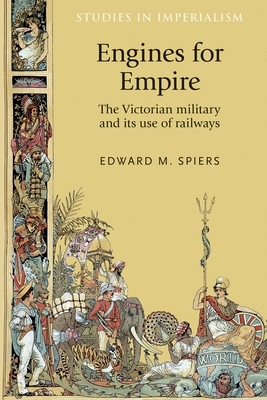 Engines for Empire: The Victorian Army and Its Use of Railways by Edward Spiers