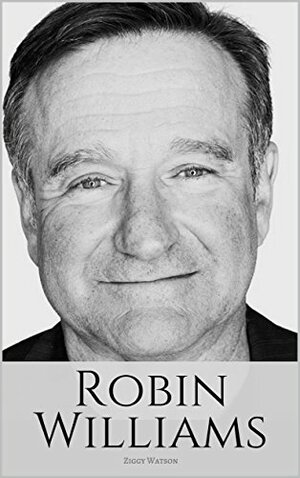 ROBIN WILLIAMS: A Biography of Robin Williams by Ziggy Watson