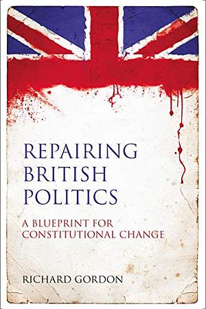 Repairing British Politics: A Blueprint for Constitutional Change by Richard Gordon