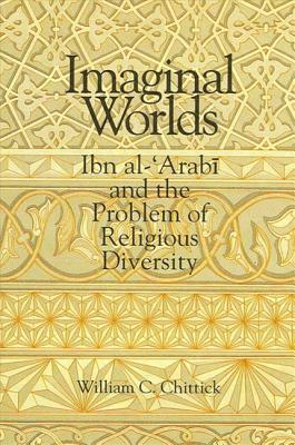 Imaginal Worlds: Ibn Al-'arabi and the Problem of Religious Diversity by William C. Chittick