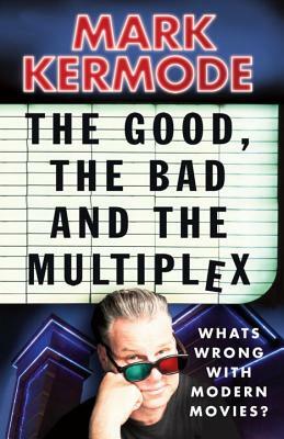 The Good, the Bad and the Multiplex: What's Wrong with Modern Movies? by Mark Kermode