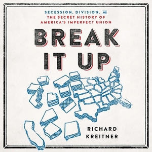 Break It Up: Secession, Division, and the Secret History of America's Imperfect Union by Richard Kreitner