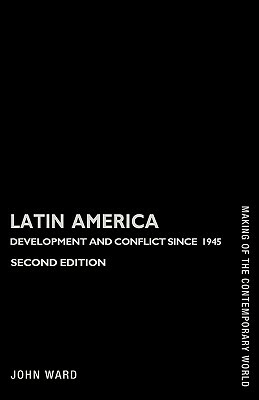 Latin America: Development and Conflict Since 1945 by John Ward