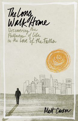 The Long Walk Home: Discovering the Fullness of Life in the Love of the Father by Matt Carter