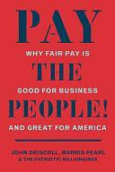 Pay the People!: Why Fair Pay Is Good for Business and Great for America by John Driscoll, Morris Pearl, The Patriotic Millionaires