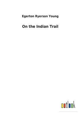 On the Indian Trail by Egerton Ryerson Young