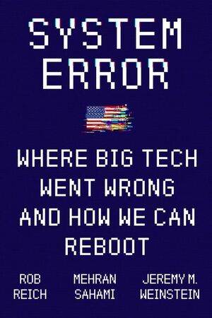 System Error: Where Big Tech Went Wrong and How We Can Reboot by Mehran Sahami, Jeremy Weinstein, Rob Reich