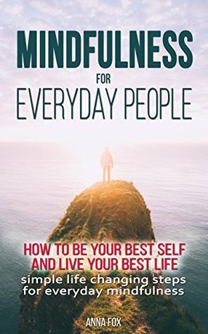 Mindfulness for everyday people: HOW TO BE YOUR BEST SELF AND LIVE YOUR BEST LIFE: Simple life changing steps for everyday mindfulness by Anna Fox