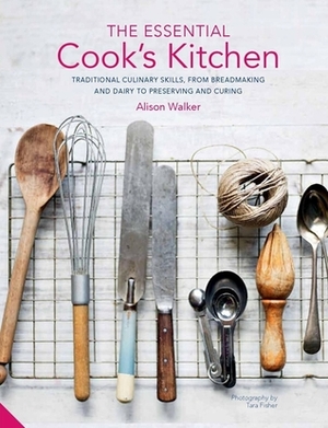 The Essential Cook's Kitchen: Traditional culinary skills, from breadmaking and dairy to preserving and curing by Alison Walker