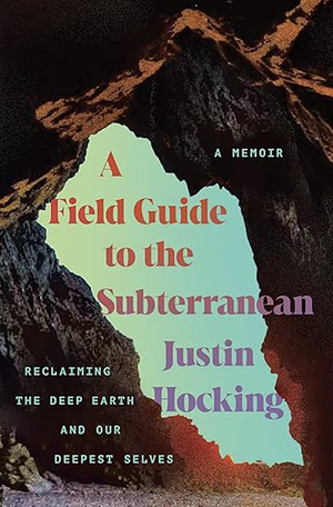 A Field Guide to the Subterranean: Reclaiming the Deep Earth and our Deepest Selves by Justin Hocking