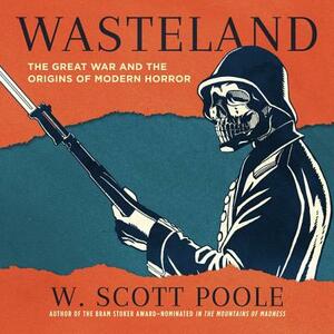 Wasteland: The Great War and the Origins of Modern Horror by W. Scott Poole