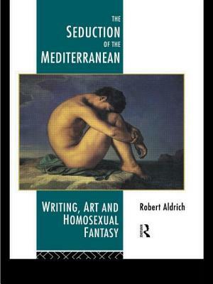 The Seduction of the Mediterranean: Writing, Art and Homosexual Fantasy by Robert Aldrich