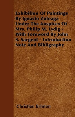 Exhibition Of Paintings By Ignacio Zuloaga Under The Auspices Of Mrs. Philip M. Lydig - With Foreword By John S. Sargent - Introduction Note And Bibli by Christian Brinton