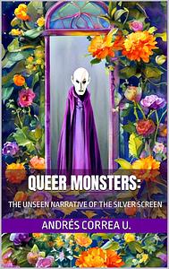 Queer Monsters: The Unseen Narrative of the Silver Screen by Andrés Correa U.