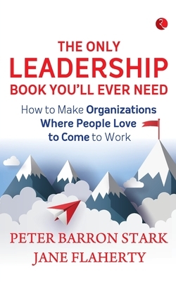 The Only Leadership Book You'Ll Ever Need: How To Make Organizations Where People Love To Come To Work by Jane Flaherty, Peter Barron Stark