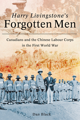 Harry Livingstone's Forgotten Men: Canadians and the Chinese Labour Corps in the First World War by Dan Black