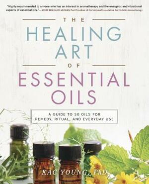 The Healing Art of Essential Oils: A Guide to 50 Oils for Remedy, Ritual, and Everyday Use by Kac Young