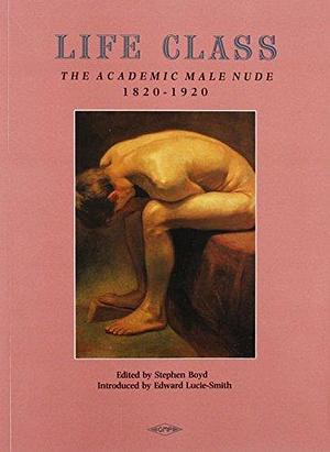 Life Class: The Academic Male Nude, 1820-1920 by Stephen Boyd