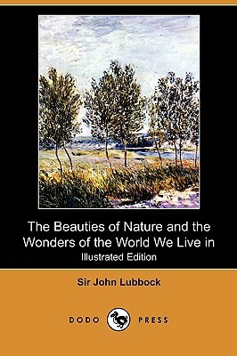 The Beauties of Nature and the Wonders of the World We Live in (Illustrated Edition) (Dodo Press) by John Lubbock
