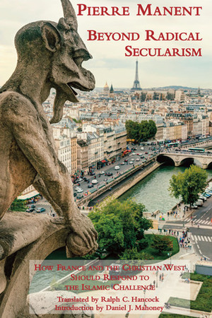 Beyond Radical Secularism: How France and the Christian West Should Respond to the Islamic Challenge by Pierre Manent, Daniel J. Mahoney, Ralph C. Hancock