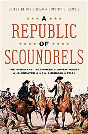 A Republic of Scoundrels: The Schemers, Intriguers, and Adventurers Who Created a New American Nation by Timothy Hemmis, David Head