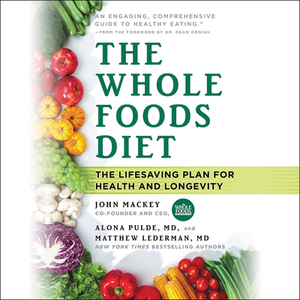 The Whole Foods Diet: The Lifesaving Plan for Health and Longevity by John Mackey, Matthew Lederman MD, Alona Pulde MD