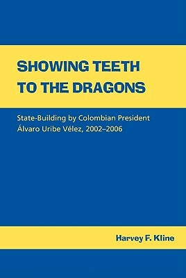 Showing Teeth to the Dragons: State-Building by Colombian President Alvaro Uribe Velez 2002-2006 by Harvey F. Kline