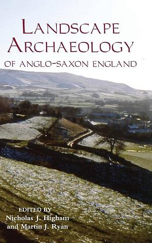 The Landscape Archaeology of Anglo-Saxon England by N. J. Higham, Martin J. Ryan